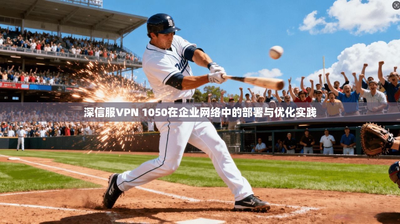 深信服VPN 1050在企业网络中的部署与优化实践
