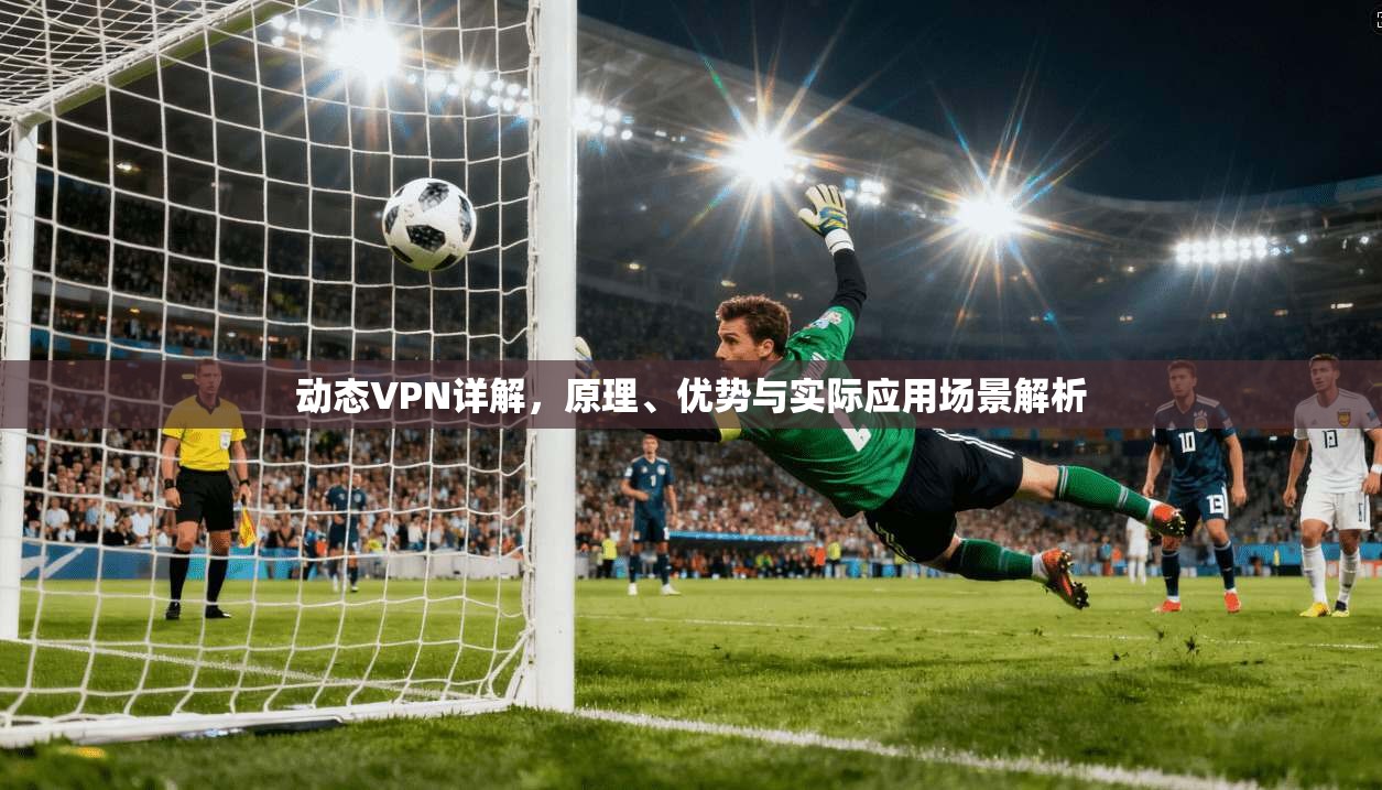 动态VPN详解，原理、优势与实际应用场景解析
