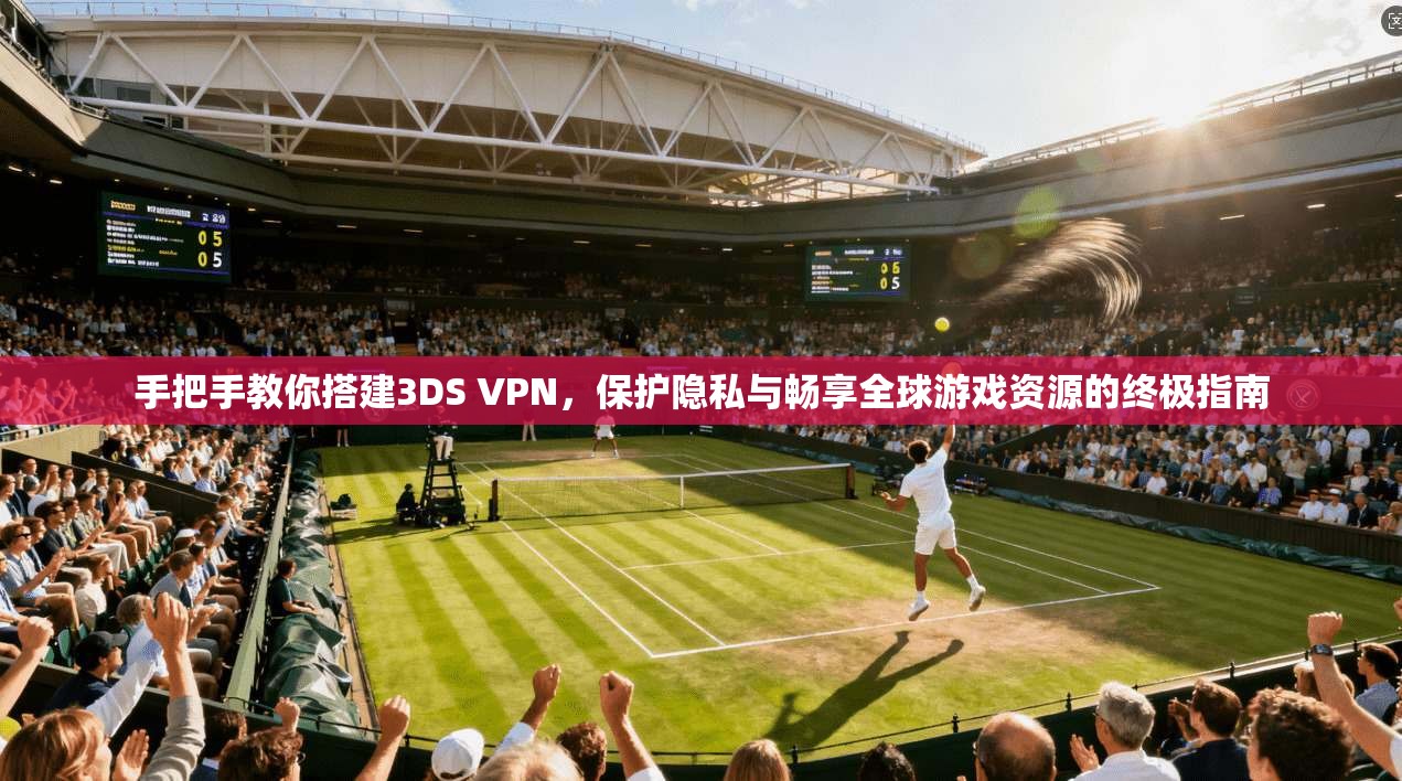 手把手教你搭建3DS VPN，保护隐私与畅享全球游戏资源的终极指南