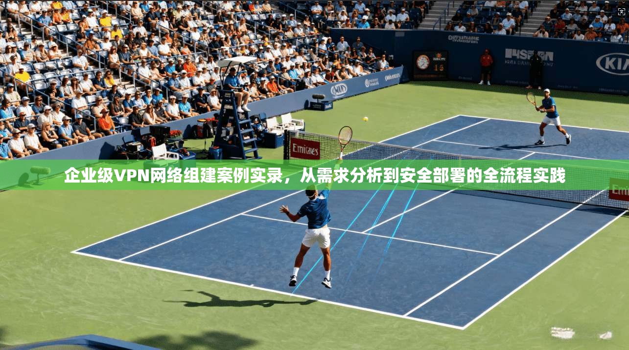企业级VPN网络组建案例实录，从需求分析到安全部署的全流程实践