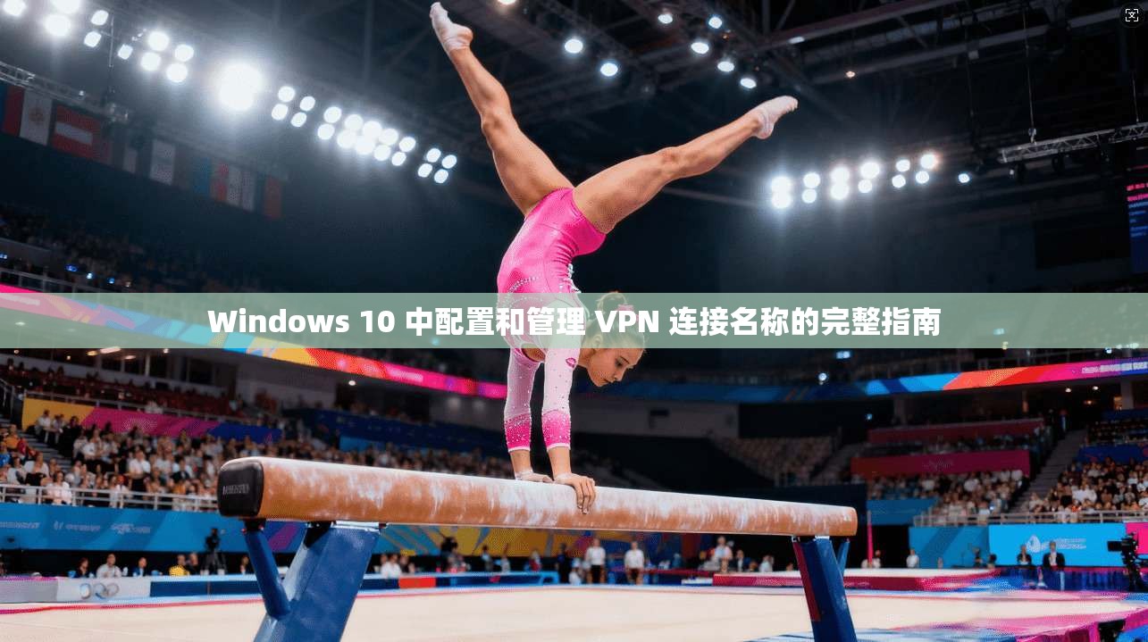 Windows 10 中配置和管理 VPN 连接名称的完整指南