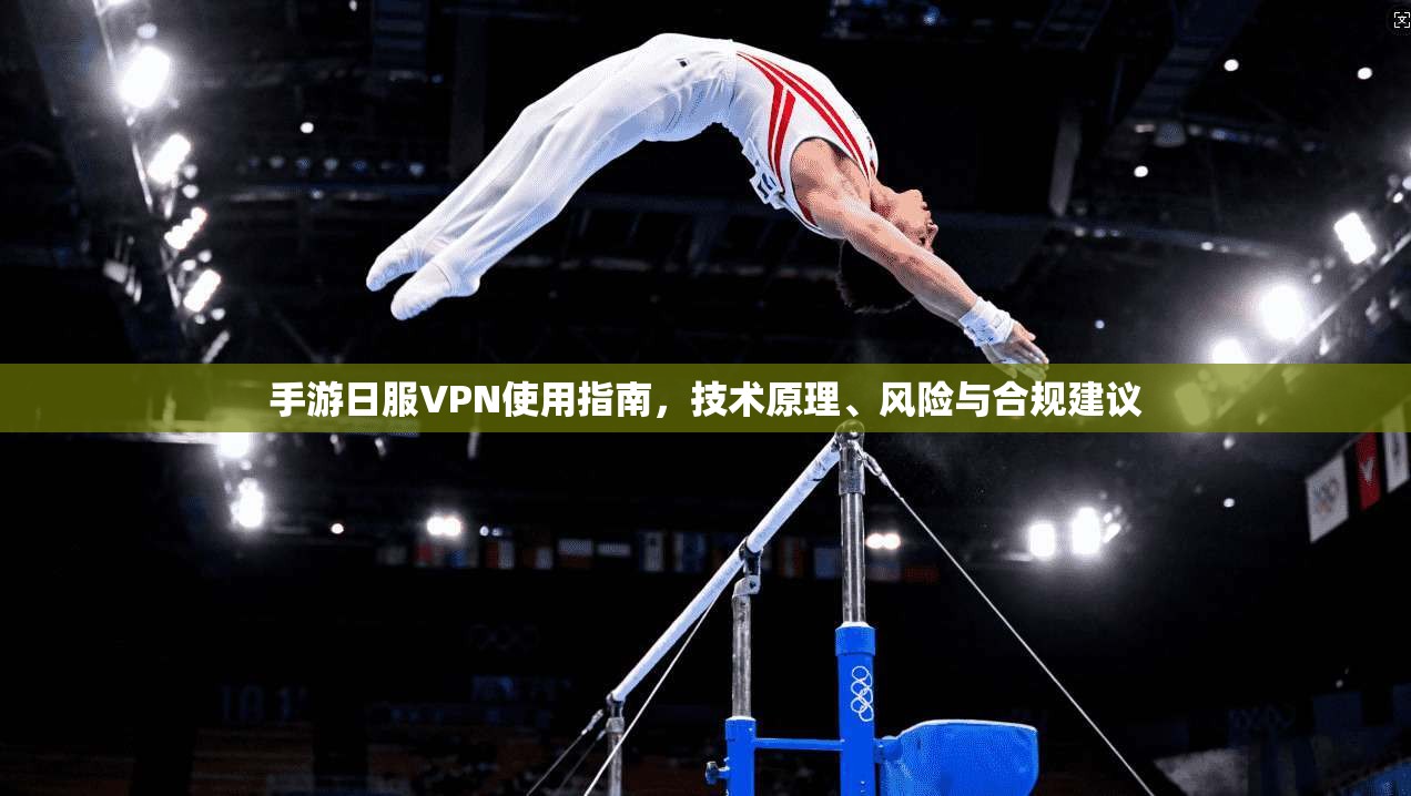 手游日服VPN使用指南，技术原理、风险与合规建议