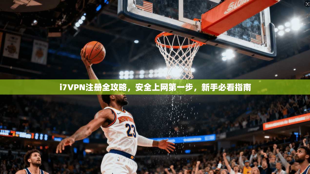 i7VPN注册全攻略,安全上网第一步,新手必看指南 i7VPN注册全攻略,安全上网第一步,新手必看指南