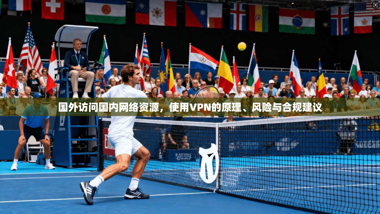 国外访问国内网络资源,使用VPN的原理、风险与合规建议 国外访问国内网络资源,使用VPN的原理、风险与合规建议