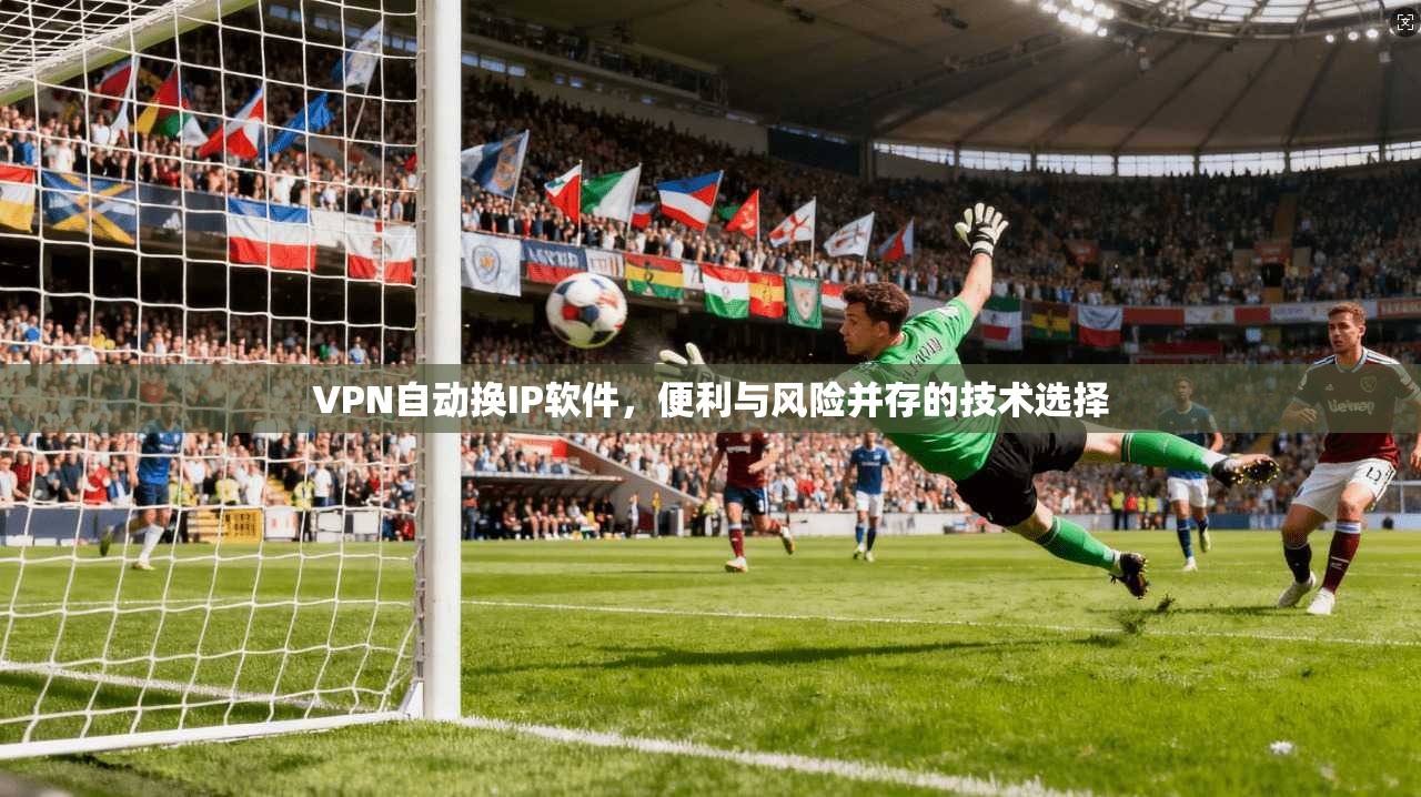 VPN自动换IP软件，便利与风险并存的技术选择