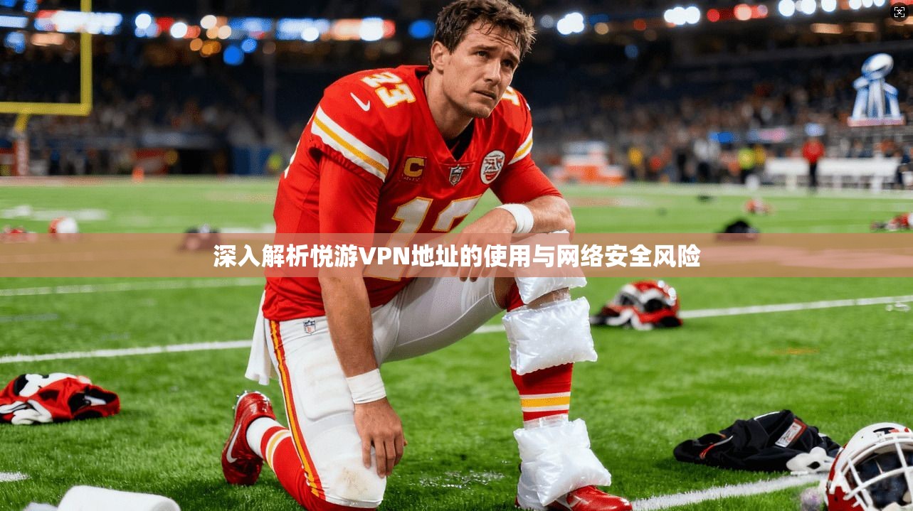 深入解析悦游VPN地址的使用与网络安全风险