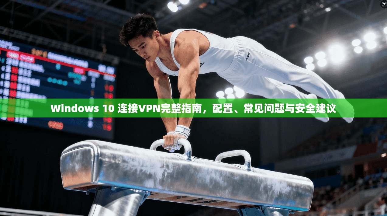 Windows 10 连接VPN完整指南，配置、常见问题与安全建议
