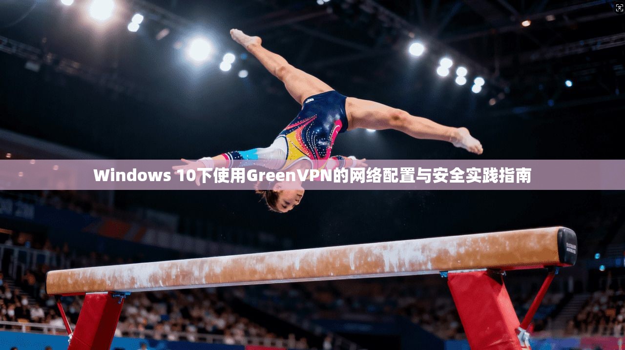 Windows 10下使用GreenVPN的网络配置与安全实践指南