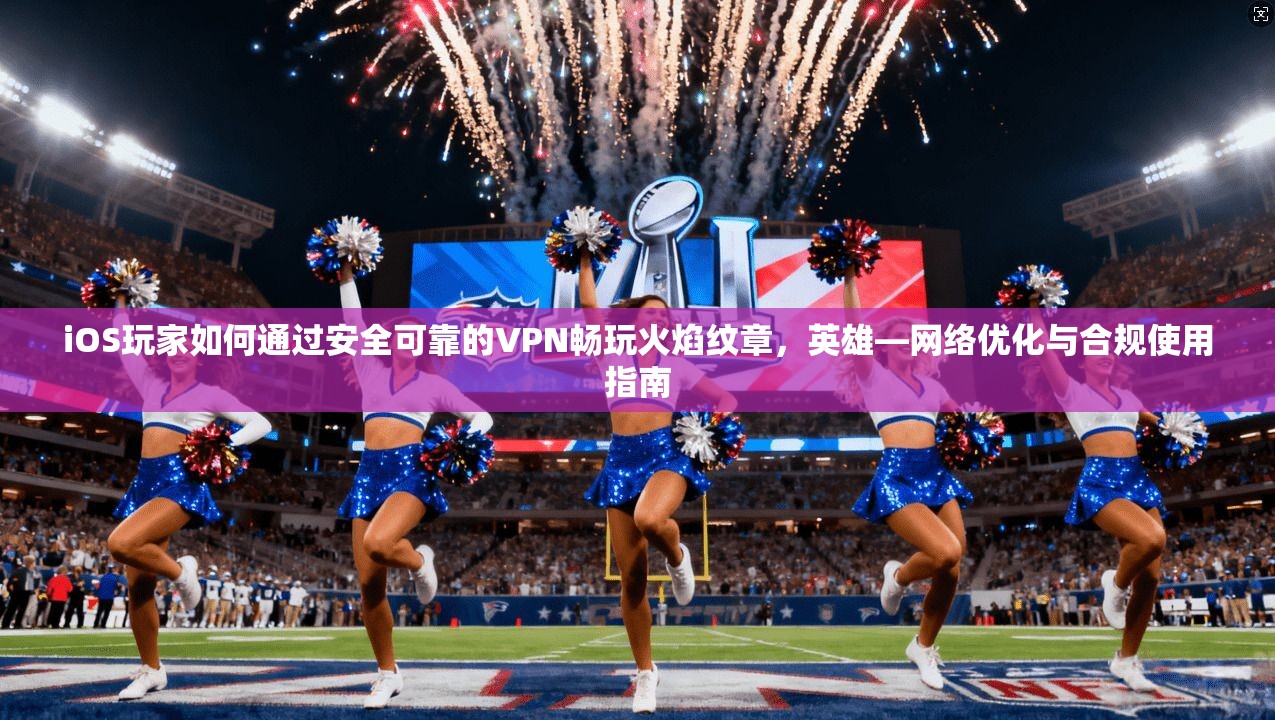 iOS玩家如何通过安全可靠的VPN畅玩火焰纹章,英雄—网络优化与合规使用指南 iOS玩家如何通过安全可靠的VPN畅玩火焰纹章,英雄—网络优化与合规使用指南