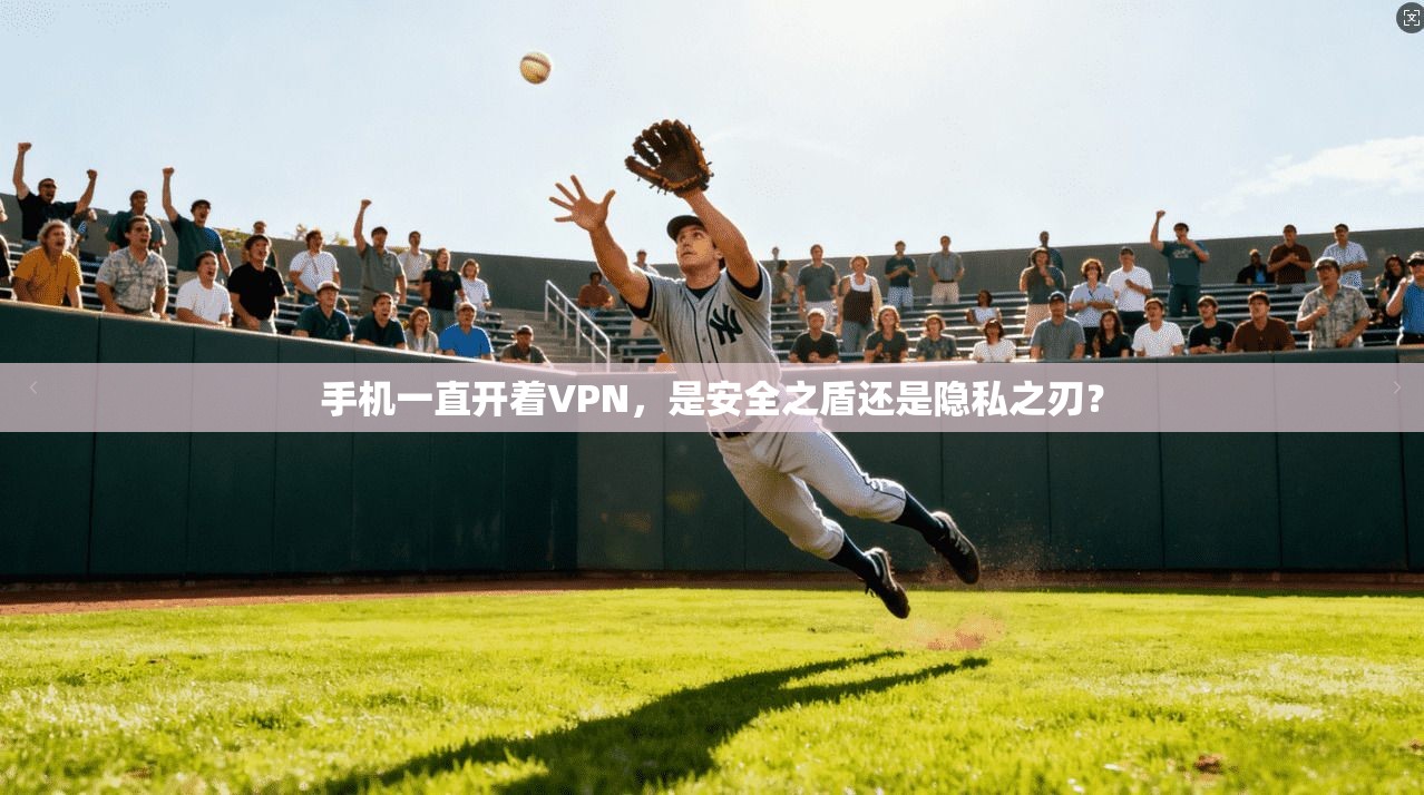 手机一直开着VPN，是安全之盾还是隐私之刃？