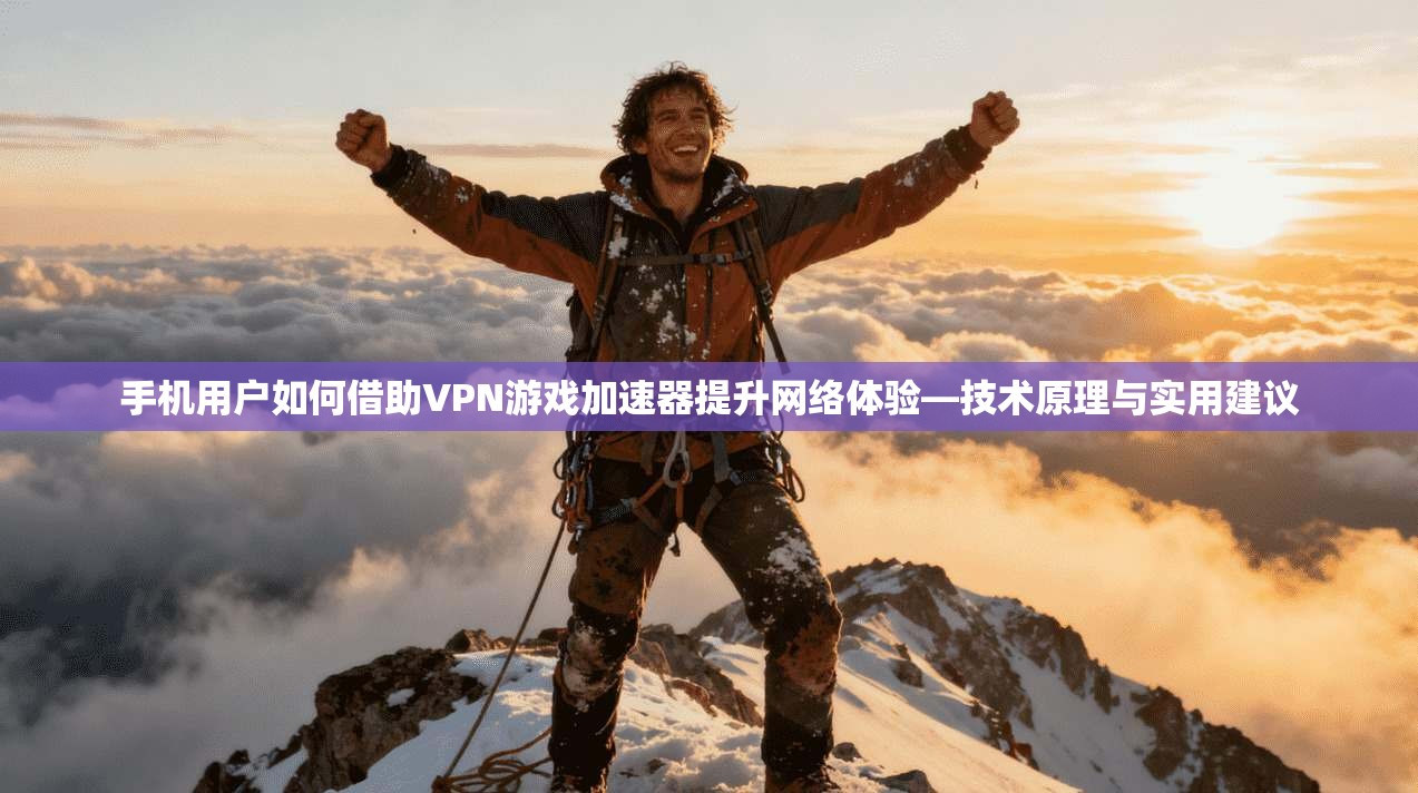 手机用户如何借助VPN游戏加速器提升网络体验—技术原理与实用建议