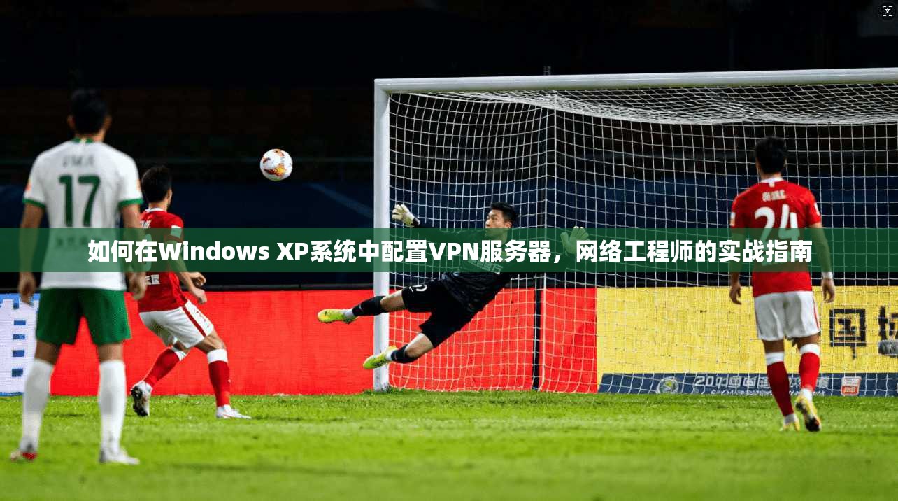 如何在Windows XP系统中配置VPN服务器，网络工程师的实战指南