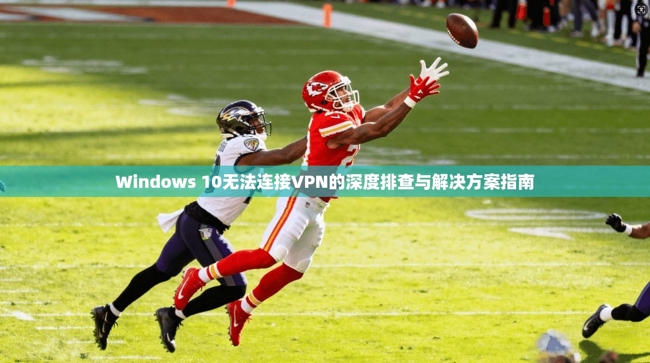 Windows 10无法连接VPN的深度排查与解决方案指南