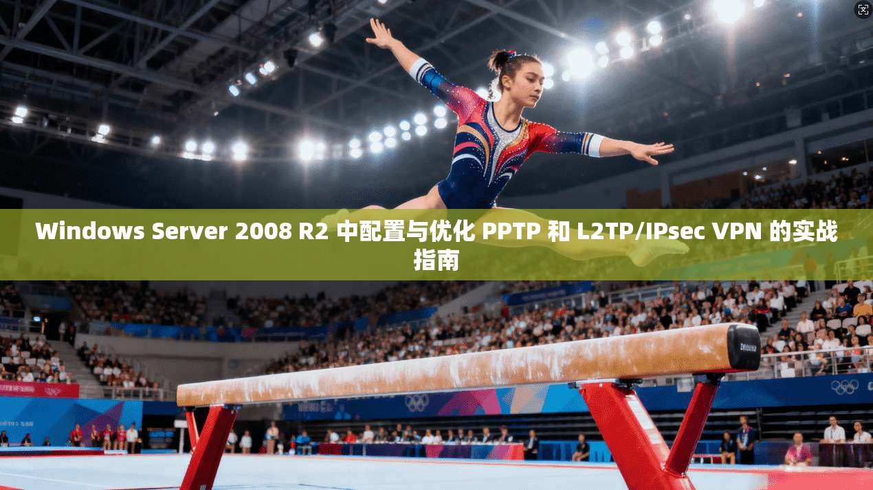Windows Server 2008 R2 中配置与优化 PPTP 和 L2TP/IPsec VPN 的实战指南