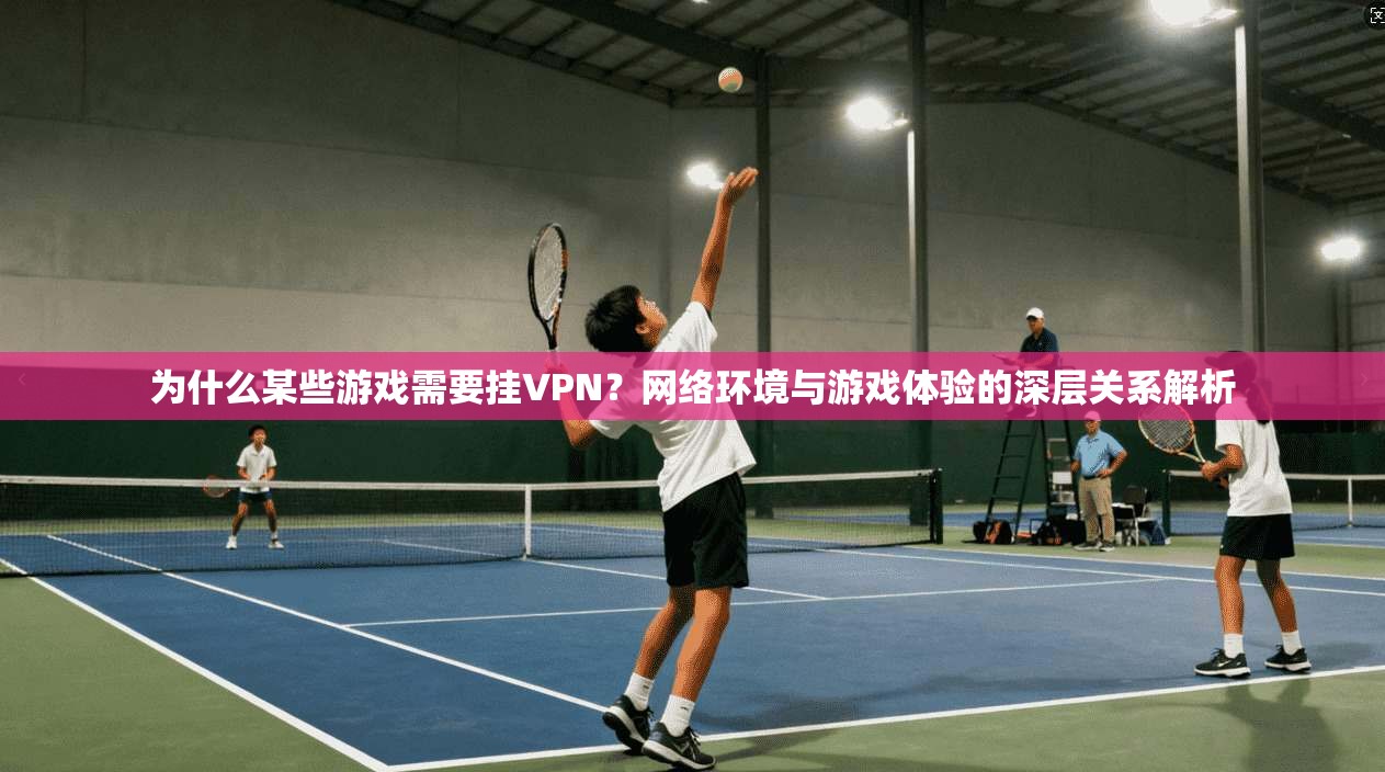为什么某些游戏需要挂VPN？网络环境与游戏体验的深层关系解析