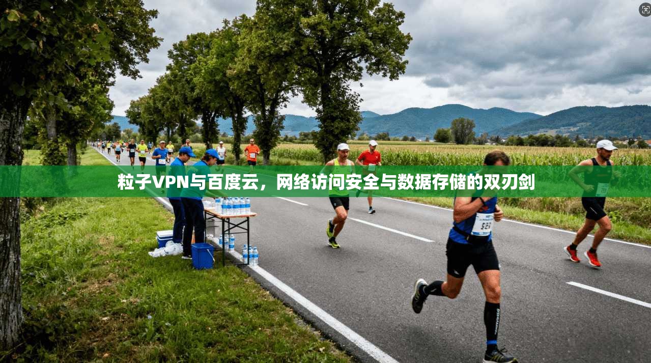 粒子VPN与百度云，网络访问安全与数据存储的双刃剑