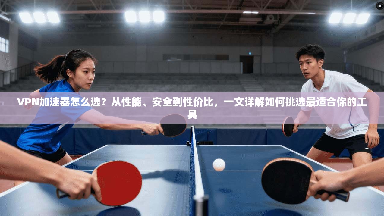 VPN加速器怎么选？从性能、安全到性价比，一文详解如何挑选最适合你的工具