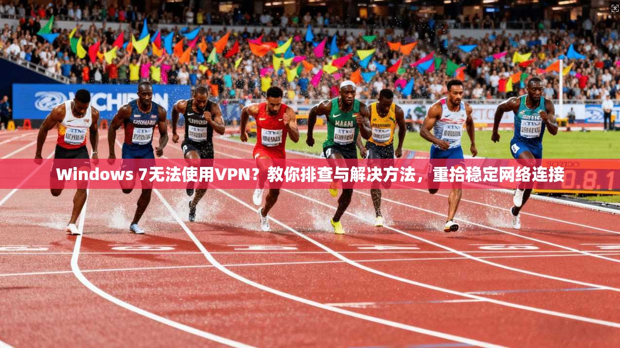Windows 7无法使用VPN？教你排查与解决方法，重拾稳定网络连接
