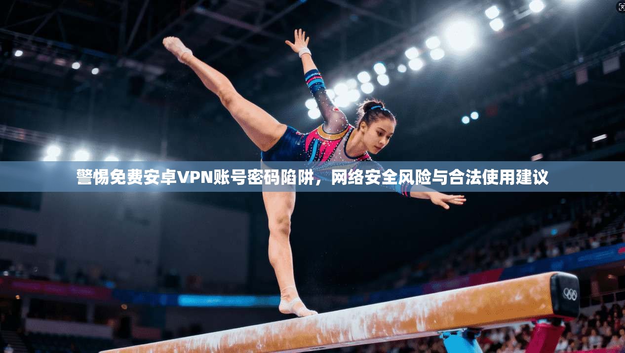 警惕免费安卓VPN账号密码陷阱，网络安全风险与合法使用建议