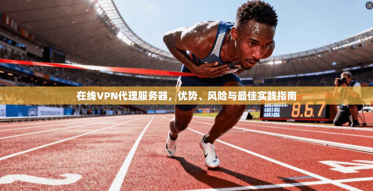 在线VPN代理服务器，优势、风险与最佳实践指南