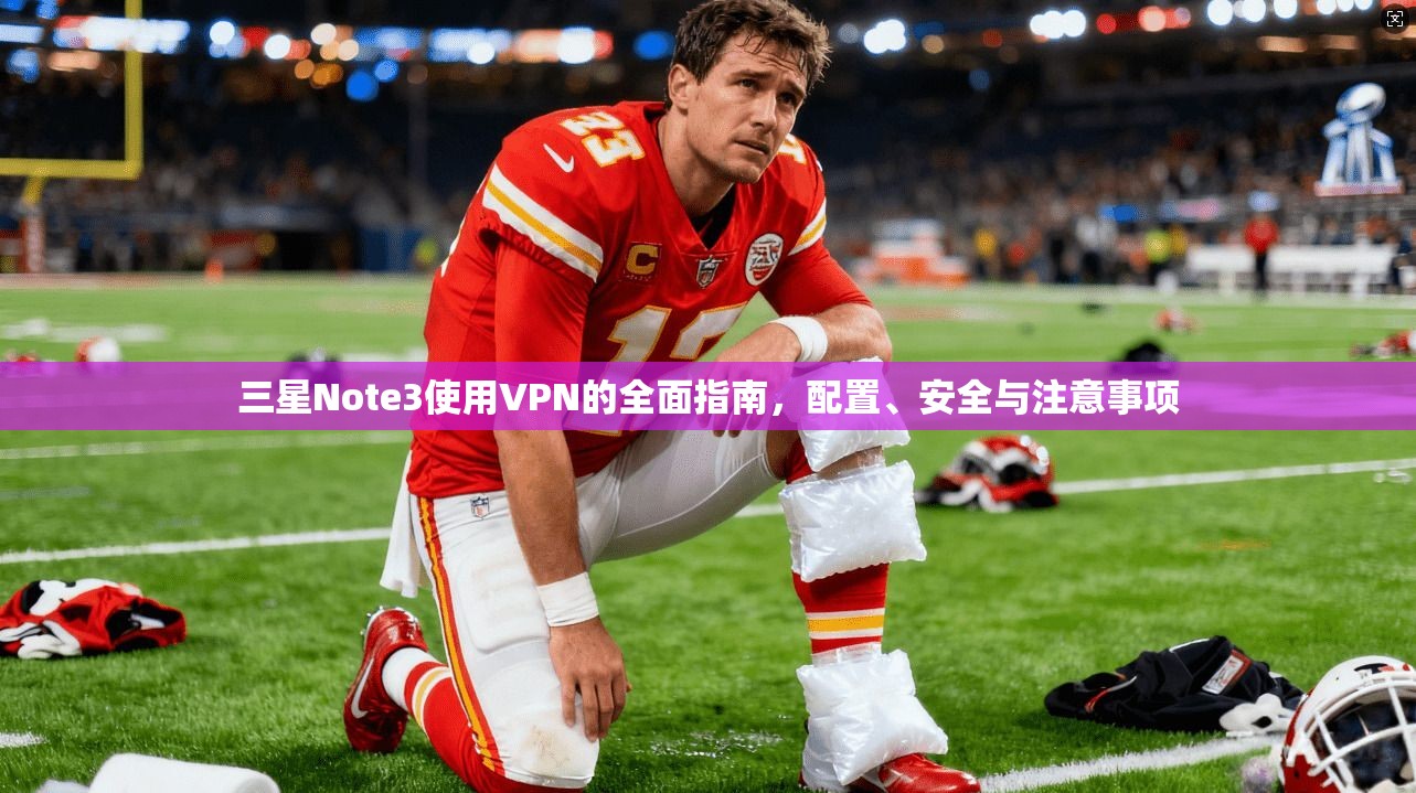 三星Note3使用VPN的全面指南，配置、安全与注意事项