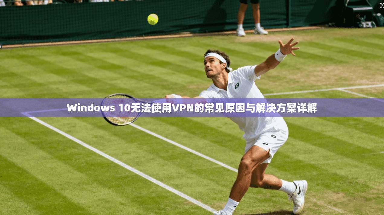 Windows 10无法使用VPN的常见原因与解决方案详解