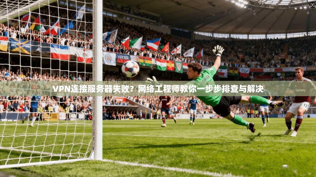VPN连接服务器失败?网络工程师教你一步步排查与解决 VPN连接服务器失败?网络工程师教你一步步排查与解决