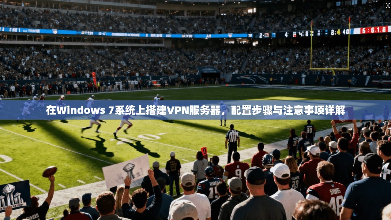 在Windows 7系统上搭建VPN服务器，配置步骤与注意事项详解