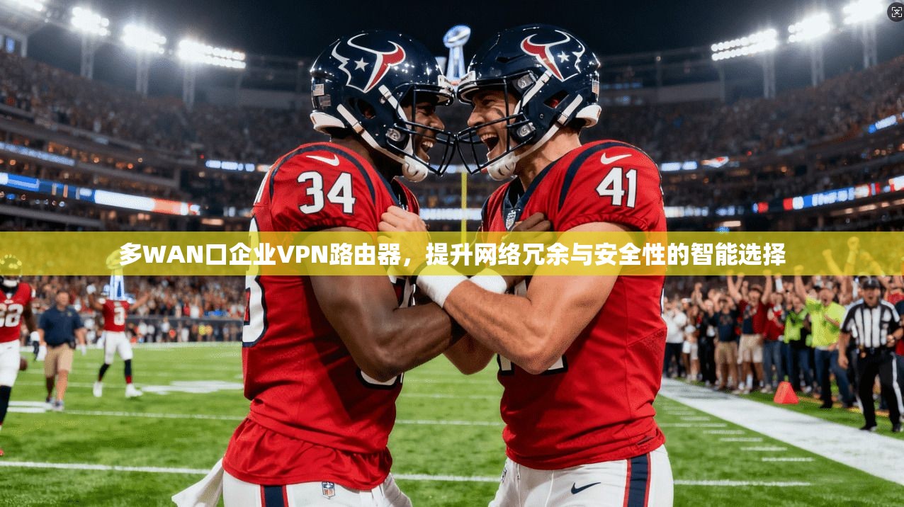 多WAN口企业VPN路由器，提升网络冗余与安全性的智能选择