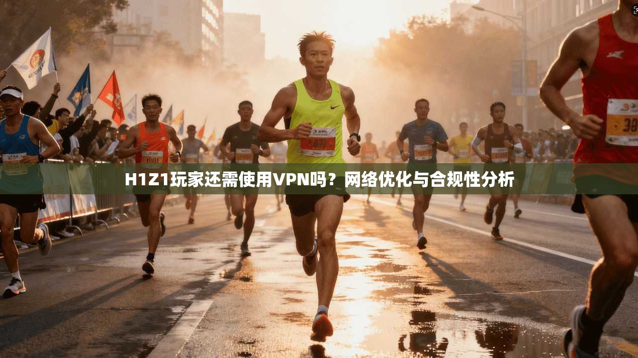 H1Z1玩家还需使用VPN吗？网络优化与合规性分析