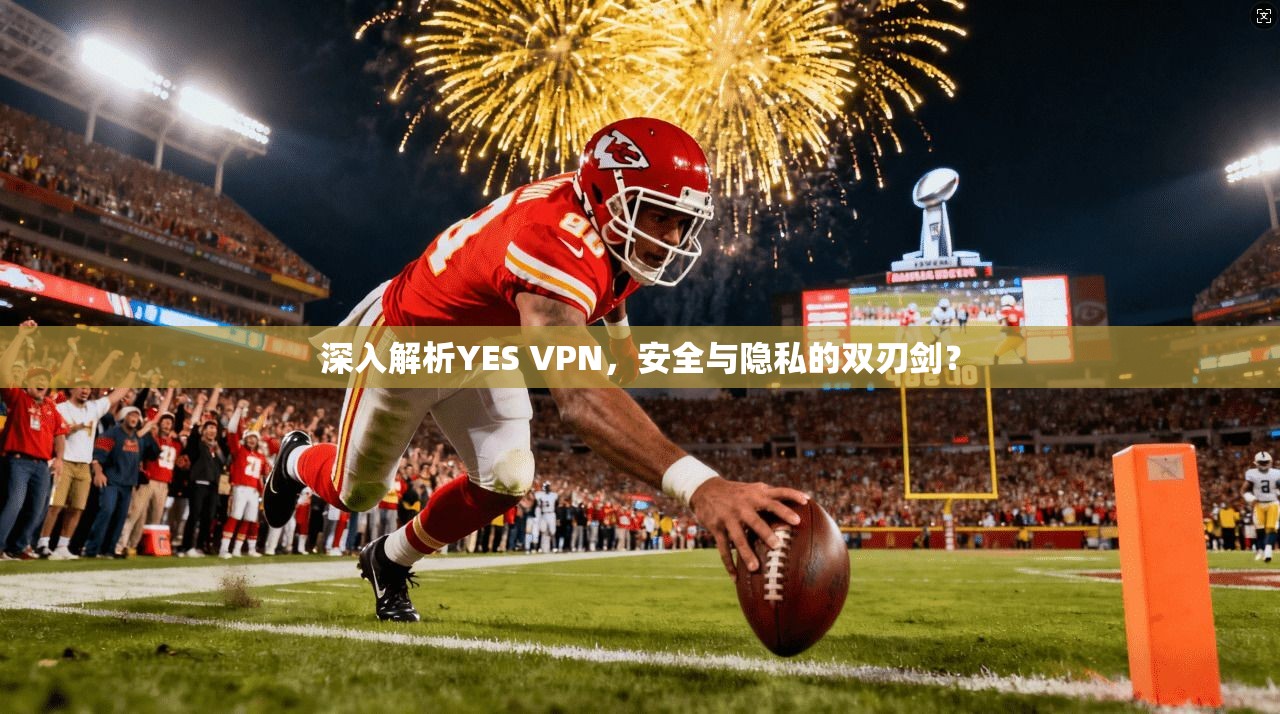 深入解析YES VPN，安全与隐私的双刃剑？
