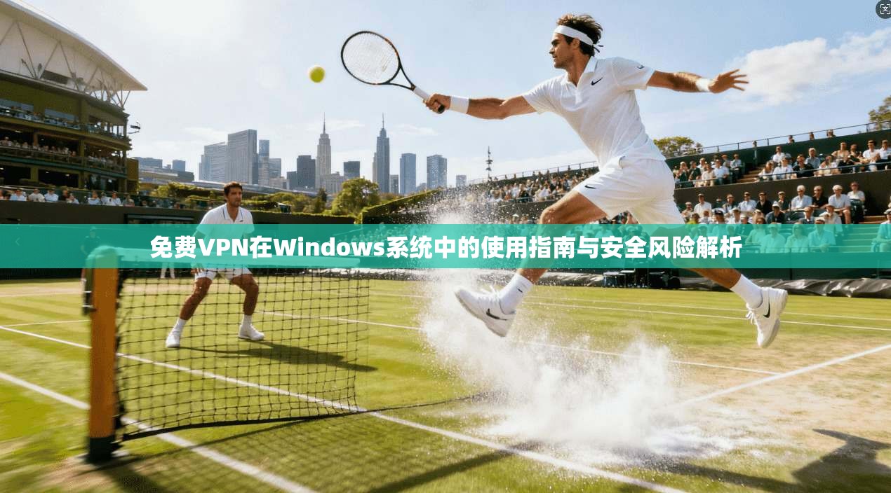 免费VPN在Windows系统中的使用指南与安全风险解析