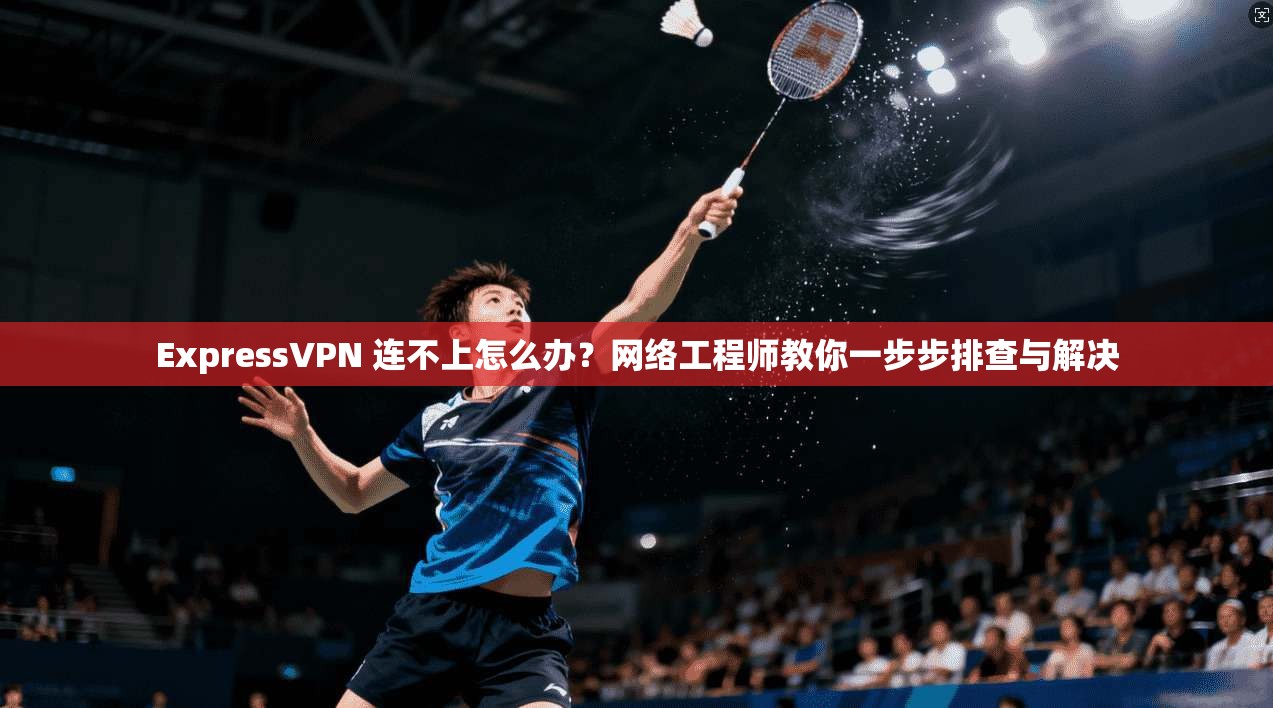 ExpressVPN 连不上怎么办？网络工程师教你一步步排查与解决