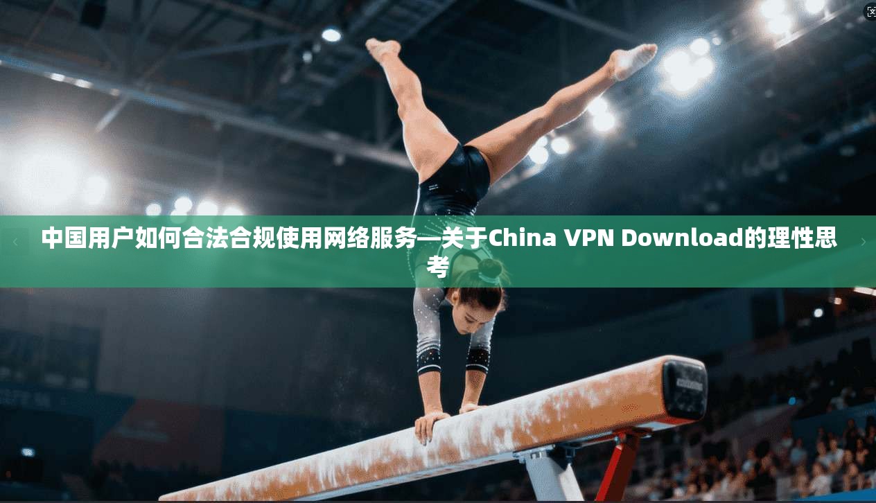中国用户如何合法合规使用网络服务—关于China VPN Download的理性思考