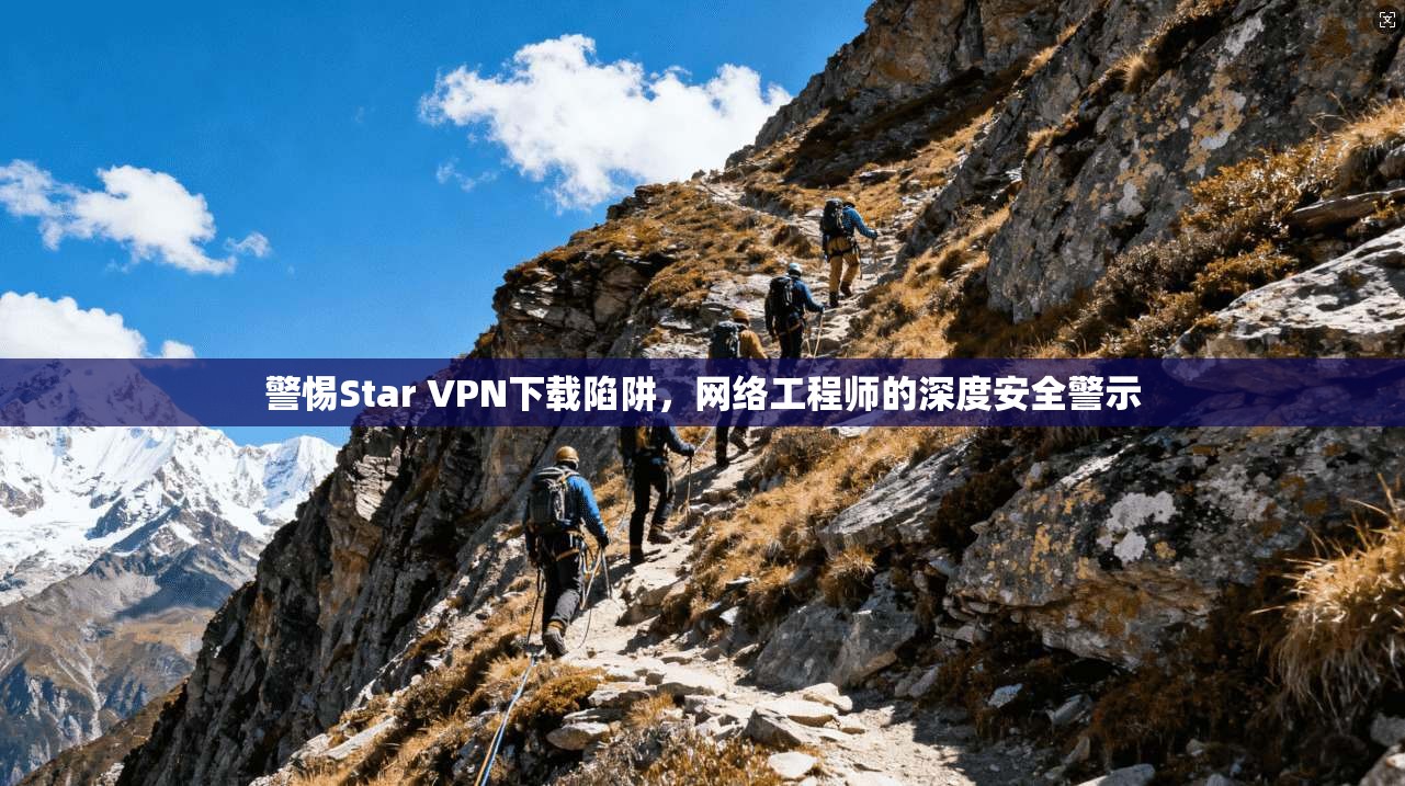 警惕Star VPN下载陷阱，网络工程师的深度安全警示