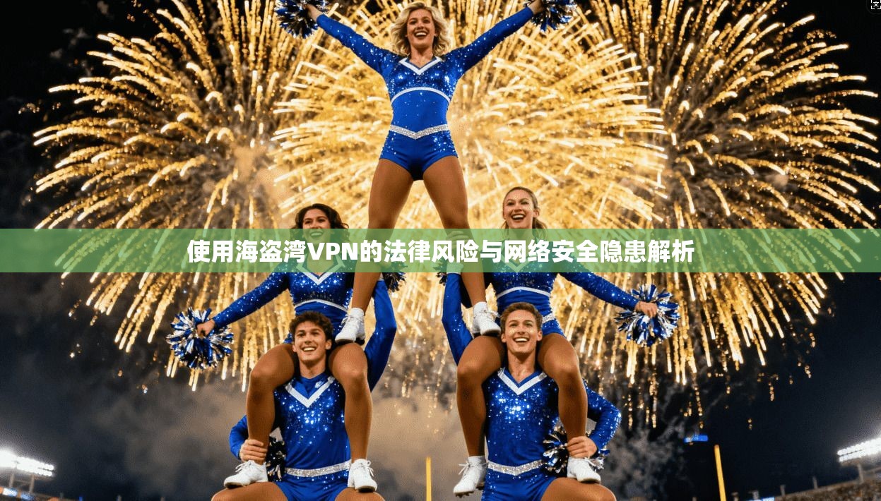使用海盗湾VPN的法律风险与网络安全隐患解析