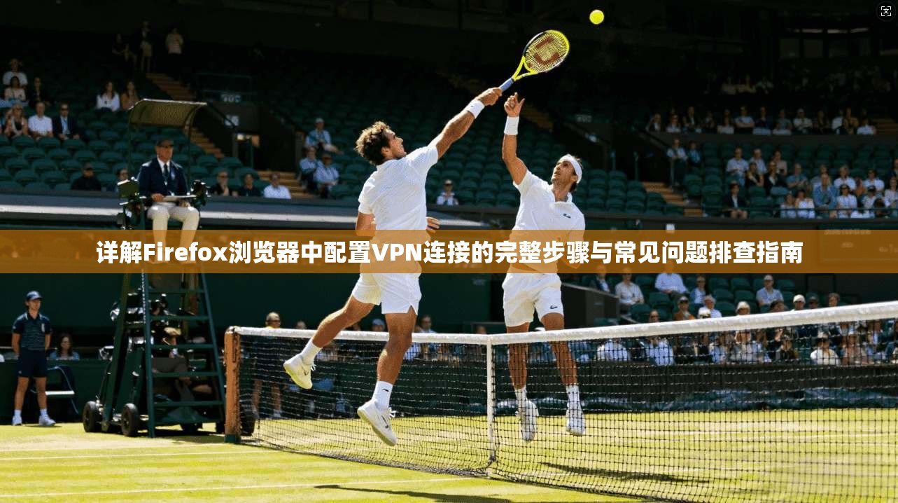 详解Firefox浏览器中配置VPN连接的完整步骤与常见问题排查指南