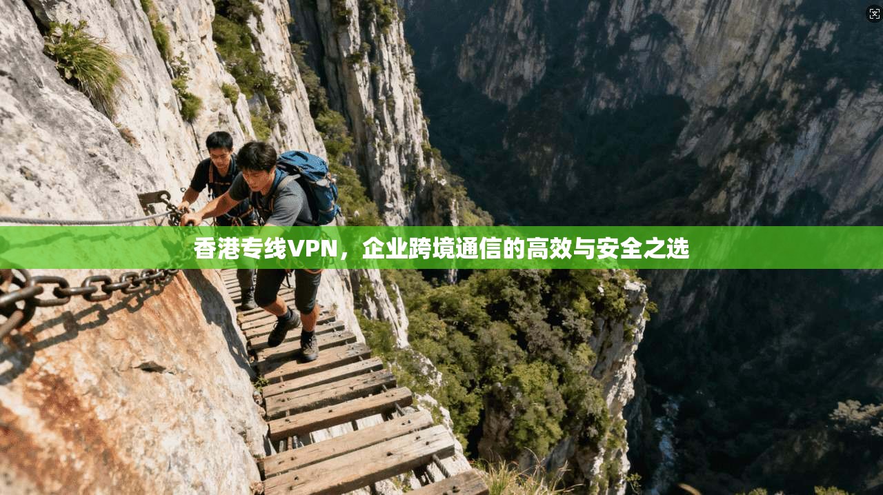 香港专线VPN，企业跨境通信的高效与安全之选
