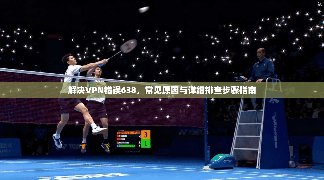 解决VPN错误638,常见原因与详细排查步骤指南 解决VPN错误638,常见原因与详细排查步骤指南