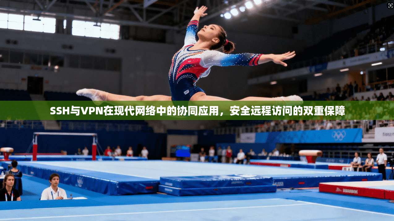 SSH与VPN在现代网络中的协同应用，安全远程访问的双重保障