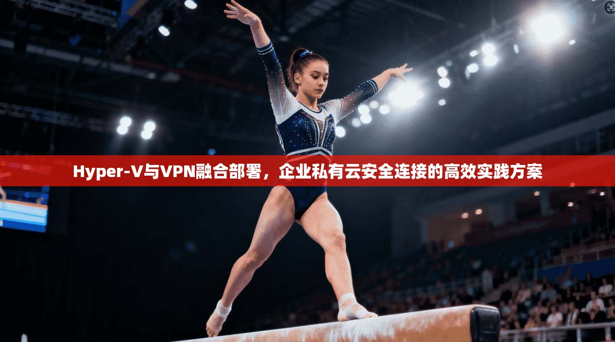 Hyper-V与VPN融合部署，企业私有云安全连接的高效实践方案