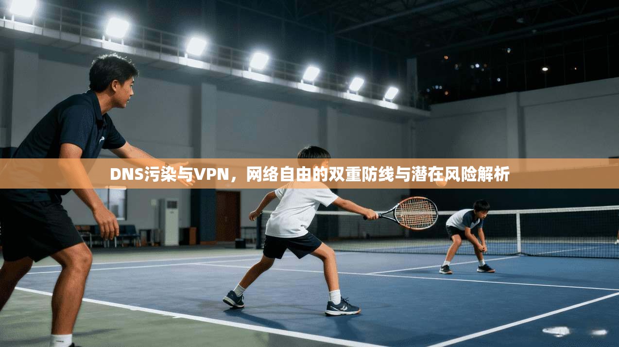 DNS污染与VPN，网络自由的双重防线与潜在风险解析
