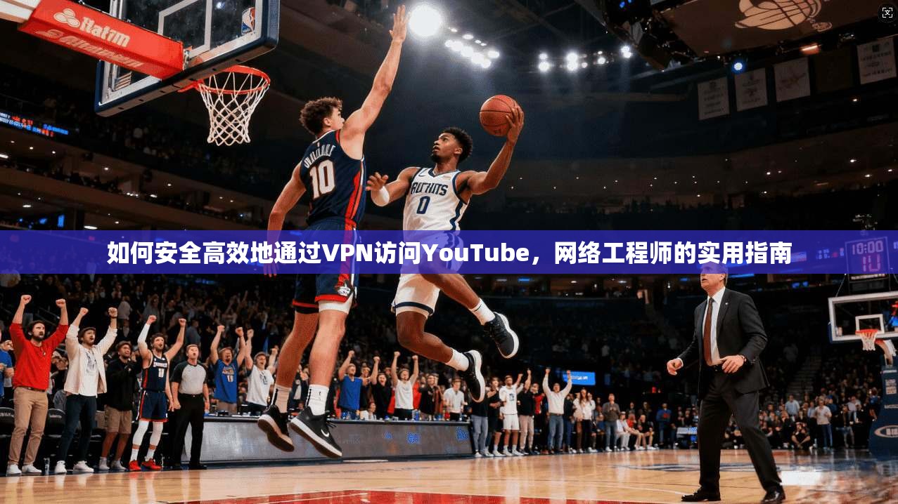 如何安全高效地通过VPN访问YouTube,网络工程师的实用指南 如何安全高效地通过VPN访问YouTube,网络工程师的实用指南