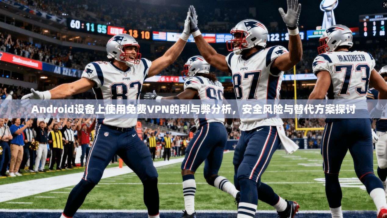 Android设备上使用免费VPN的利与弊分析，安全风险与替代方案探讨