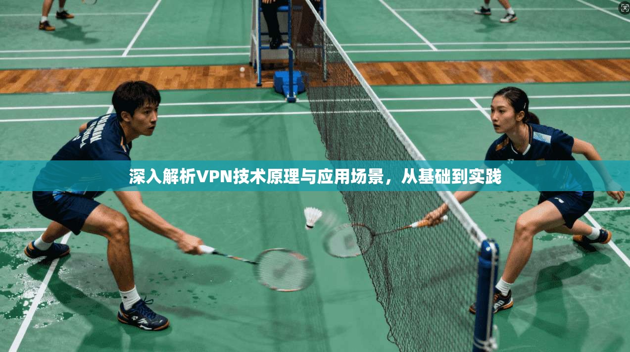 深入解析VPN技术原理与应用场景,从基础到实践 深入解析VPN技术原理与应用场景,从基础到实践