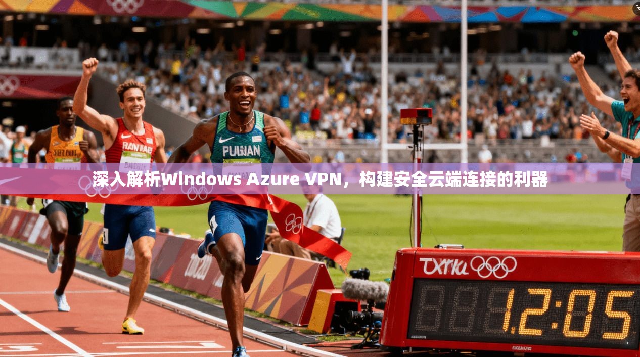 深入解析Windows Azure VPN，构建安全云端连接的利器