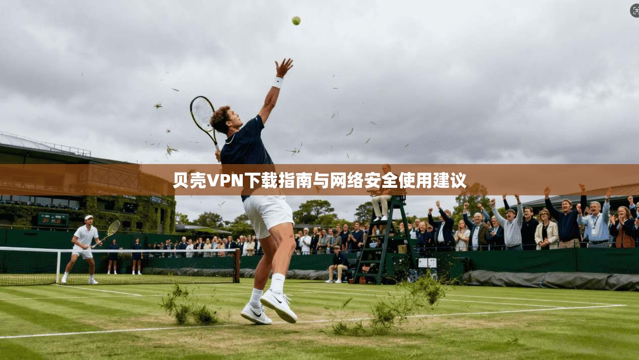 贝壳VPN下载指南与网络安全使用建议