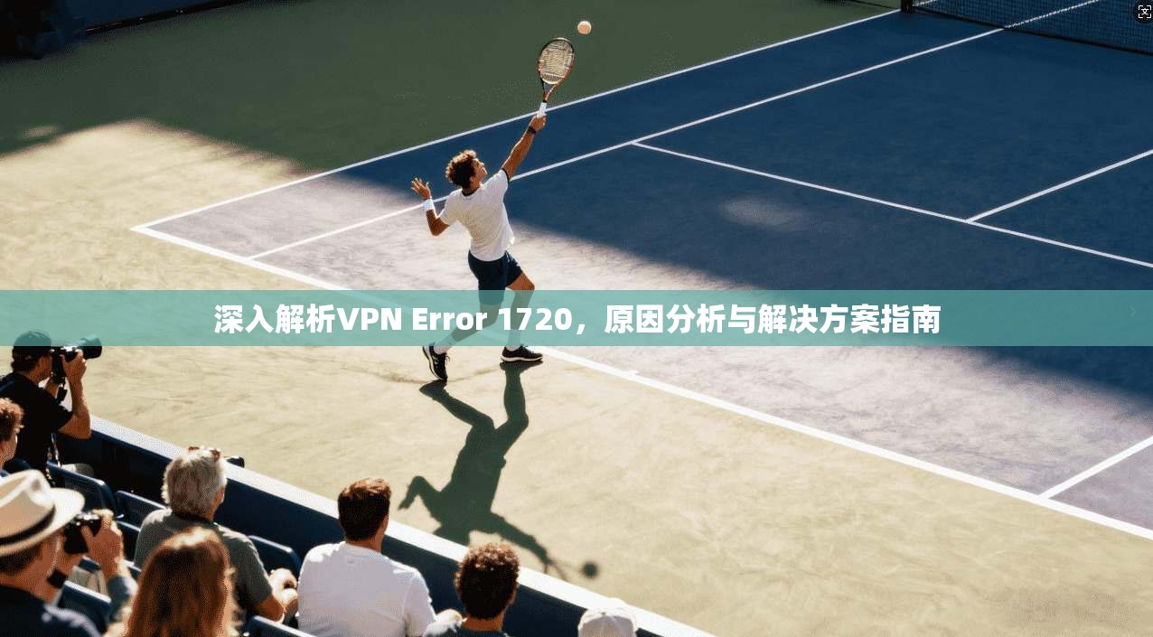 深入解析VPN Error 1720，原因分析与解决方案指南