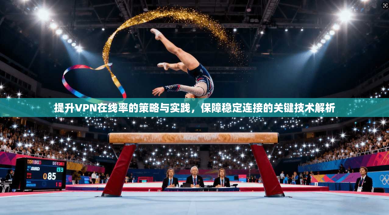 提升VPN在线率的策略与实践,保障稳定连接的关键技术解析 提升VPN在线率的策略与实践,保障稳定连接的关键技术解析