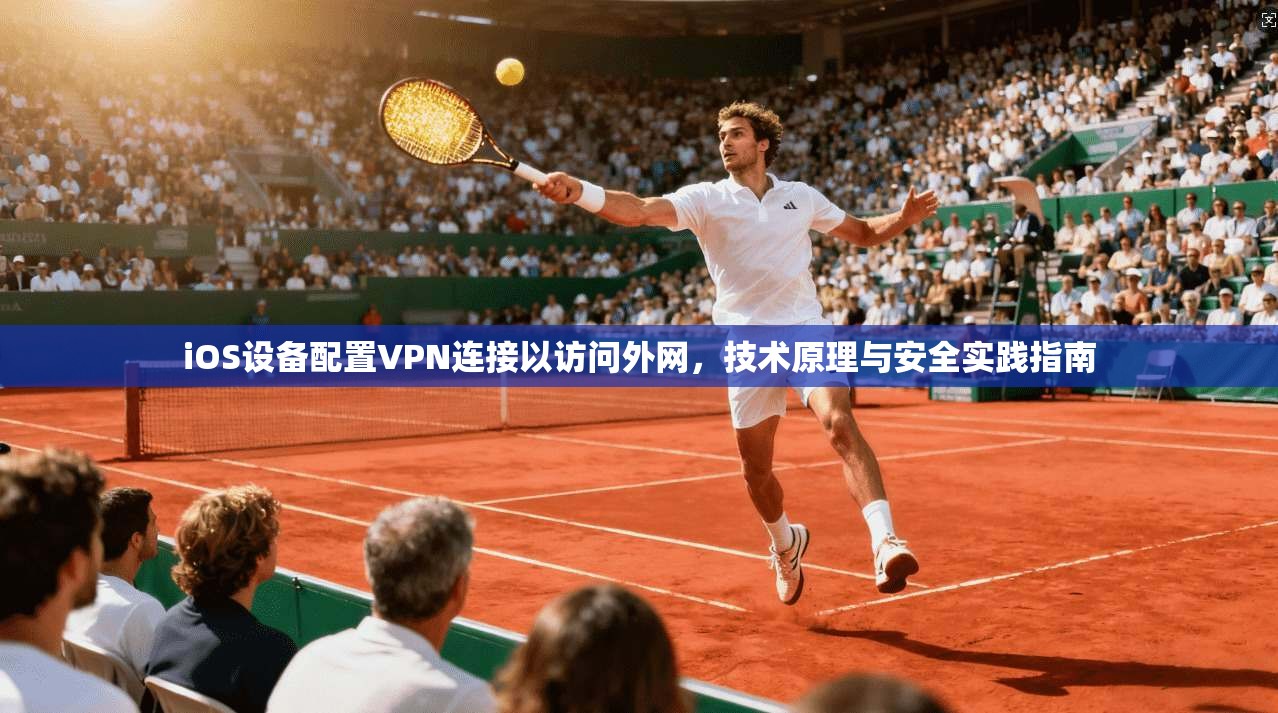 iOS设备配置VPN连接以访问外网，技术原理与安全实践指南